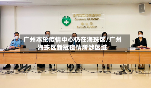 广州本轮疫情中心仍在海珠区/广州海珠区新冠疫情所涉区域-第1张图片