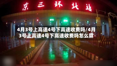 4月3号上高速4号下高速收费吗/4月3号上高速4号下高速收费吗怎么算-第2张图片