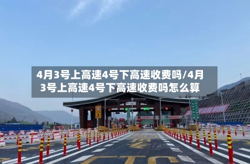 4月3号上高速4号下高速收费吗/4月3号上高速4号下高速收费吗怎么算