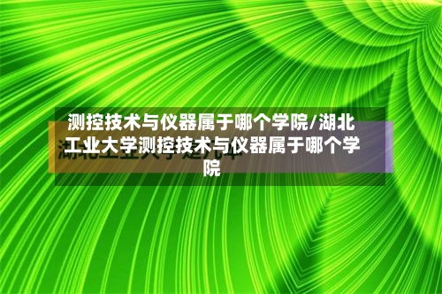 测控技术与仪器属于哪个学院/湖北工业大学测控技术与仪器属于哪个学院-第1张图片