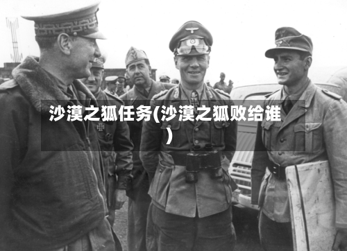 沙漠之狐任务(沙漠之狐败给谁)-第1张图片
