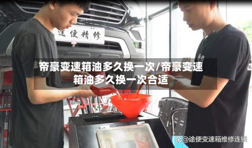 帝豪变速箱油多久换一次/帝豪变速箱油多久换一次合适-第1张图片