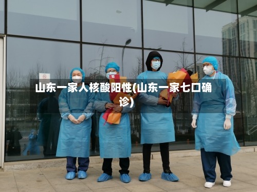 山东一家人核酸阳性(山东一家七口确诊)-第1张图片