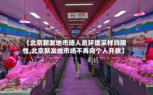 【北京新发地市场人员环境采样均阴性,北京新发地市场不再向个人开放】-第1张图片