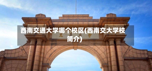 西南交通大学哪个校区(西南交大学校简介)-第1张图片