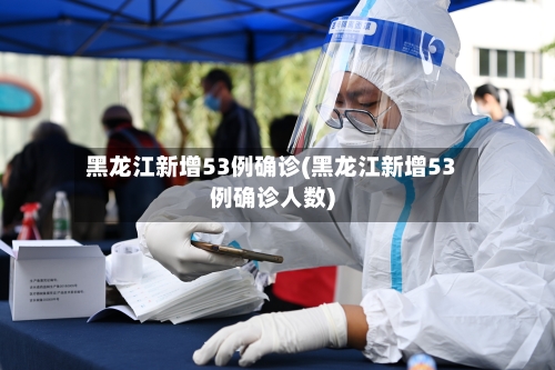 黑龙江新增53例确诊(黑龙江新增53例确诊人数)-第1张图片