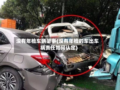 没有年检车辆肇事(没有年检的车出车祸责任如何认定)-第2张图片