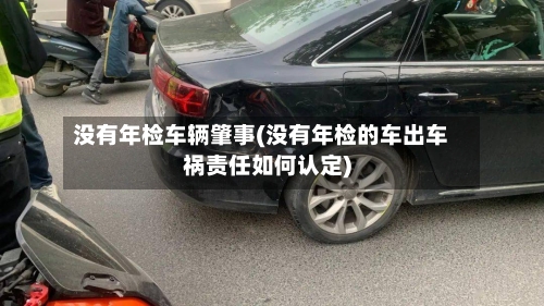 没有年检车辆肇事(没有年检的车出车祸责任如何认定)-第1张图片