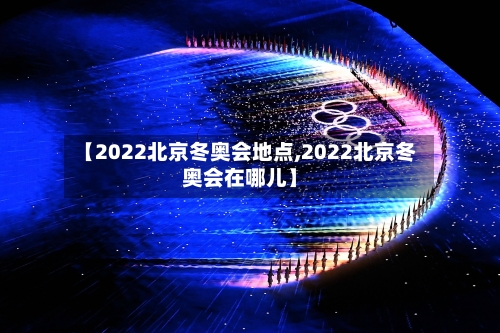 【2022北京冬奥会地点,2022北京冬奥会在哪儿】-第1张图片
