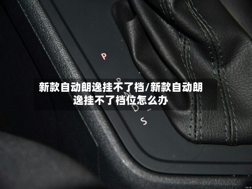 新款自动朗逸挂不了档/新款自动朗逸挂不了档位怎么办-第2张图片