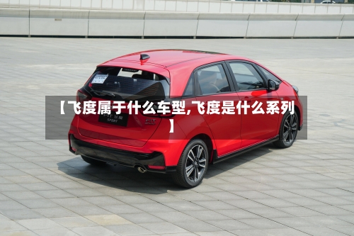 【飞度属于什么车型,飞度是什么系列】-第1张图片