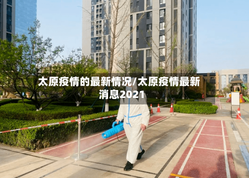 太原疫情的最新情况/太原疫情最新消息2021-第1张图片