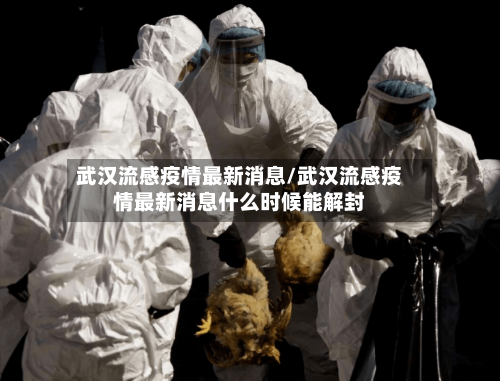 武汉流感疫情最新消息/武汉流感疫情最新消息什么时候能解封-第1张图片
