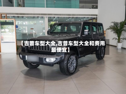 【吉普车型大全,吉普车型大全和费用最便宜】-第1张图片