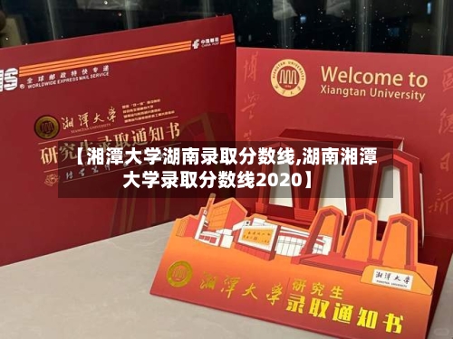 【湘潭大学湖南录取分数线,湖南湘潭大学录取分数线2020】-第1张图片