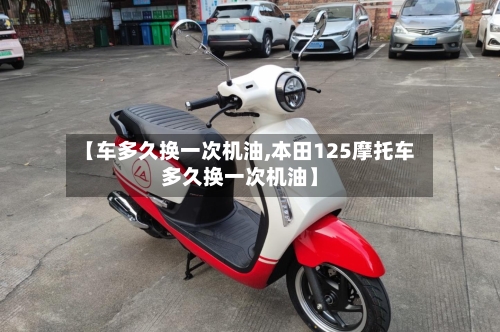 【车多久换一次机油,本田125摩托车多久换一次机油】-第1张图片