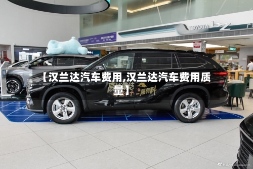 【汉兰达汽车费用,汉兰达汽车费用质量】-第1张图片