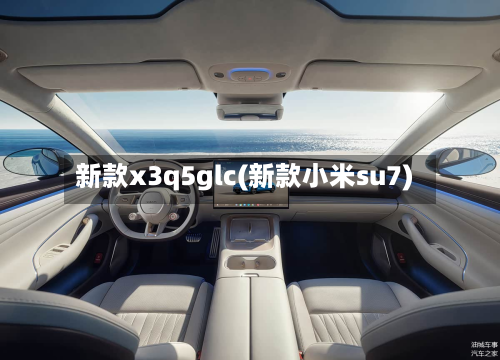 新款x3q5glc(新款小米su7)-第1张图片