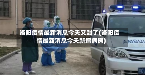 洛阳疫情最新消息今天又封了(洛阳疫情最新消息今天新增病例)-第1张图片
