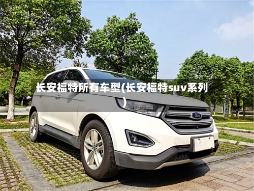 长安福特所有车型(长安福特suv系列)-第1张图片