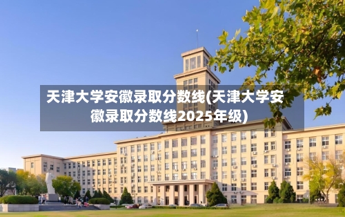 天津大学安徽录取分数线(天津大学安徽录取分数线2025年级)-第1张图片