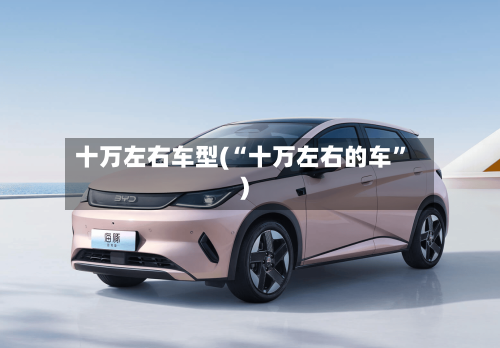 十万左右车型(“十万左右的车”)-第1张图片