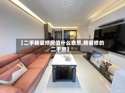 【二手精装修房值什么意思,精装修的二手房】-第1张图片