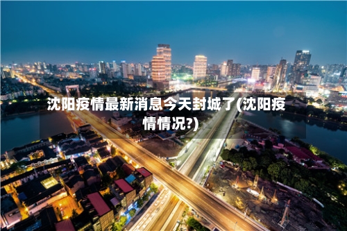 沈阳疫情最新消息今天封城了(沈阳疫情情况?)-第1张图片