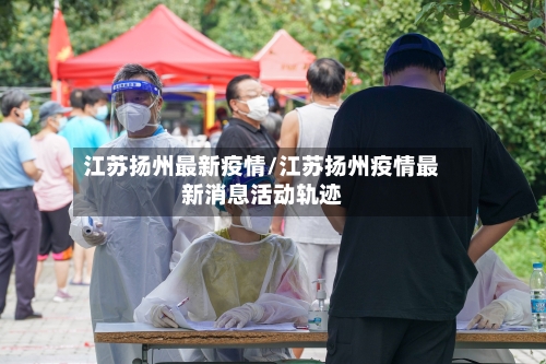 江苏扬州最新疫情/江苏扬州疫情最新消息活动轨迹-第1张图片