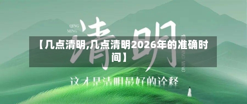 【几点清明,几点清明2026年的准确时间】-第1张图片