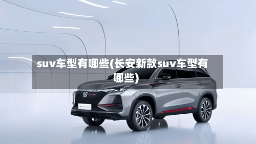 suv车型有哪些(长安新款suv车型有哪些)-第1张图片
