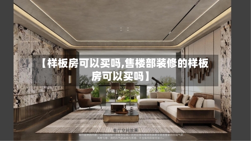 【样板房可以买吗,售楼部装修的样板房可以买吗】-第1张图片