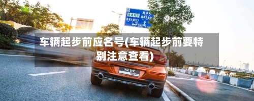 车辆起步前应名号(车辆起步前要特别注意查看)-第1张图片
