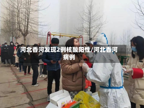 河北香河发现2例核酸阳性/河北香河病例-第1张图片