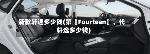 新款轩逸多少钱(第〖Fourteen〗、代轩逸多少钱)-第1张图片