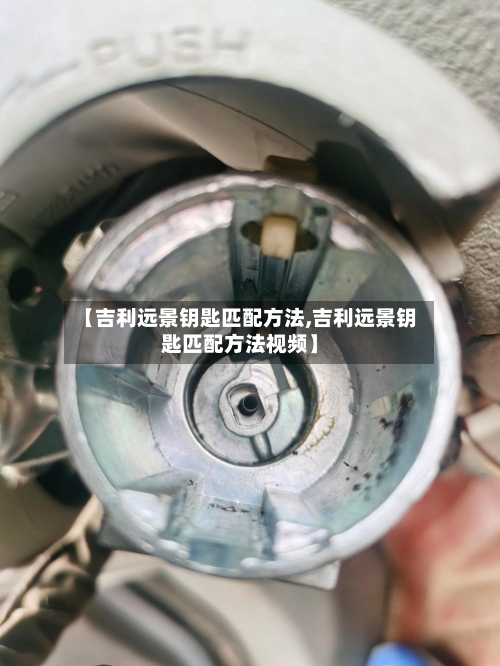 【吉利远景钥匙匹配方法,吉利远景钥匙匹配方法视频】-第1张图片