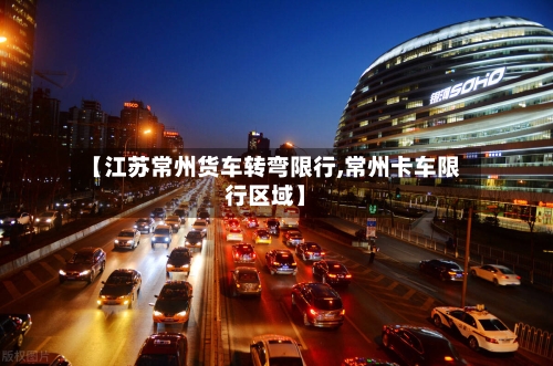 【江苏常州货车转弯限行,常州卡车限行区域】-第1张图片
