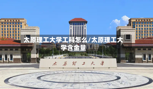 太原理工大学工科怎么/太原理工大学含金量-第1张图片