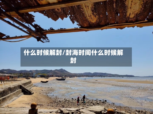 什么时候解封/封海时间什么时候解封-第3张图片