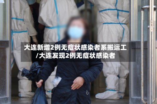 大连新增2例无症状感染者系搬运工/大连发现2例无症状感染者-第1张图片