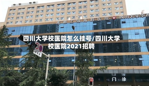 四川大学校医院怎么挂号/四川大学校医院2021招聘-第1张图片