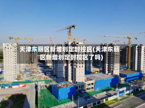 天津东丽区新增划定封控区(天津东丽区新增划定封控区了吗)-第1张图片