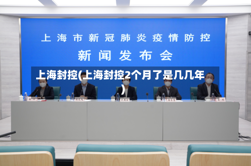 上海封控(上海封控2个月了是几几年)-第1张图片