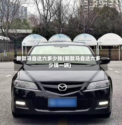 新款马自达六多少钱(新款马自达六多少钱一辆)-第2张图片