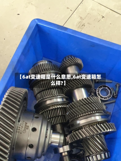 【6at变速箱是什么意思,6at变速箱怎么样?】-第1张图片
