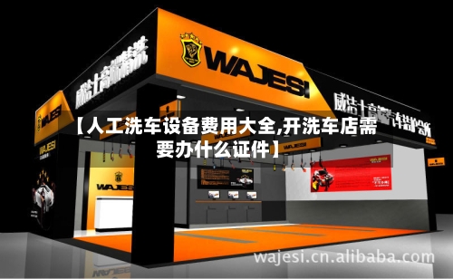 【人工洗车设备费用大全,开洗车店需要办什么证件】-第1张图片