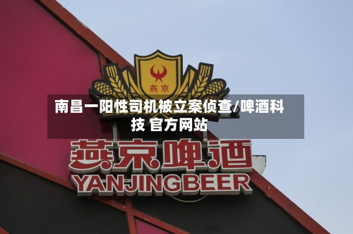 南昌一阳性司机被立案侦查/啤酒科技 官方网站-第1张图片