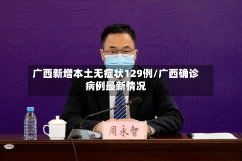 广西新增本土无症状129例/广西确诊病例最新情况-第1张图片