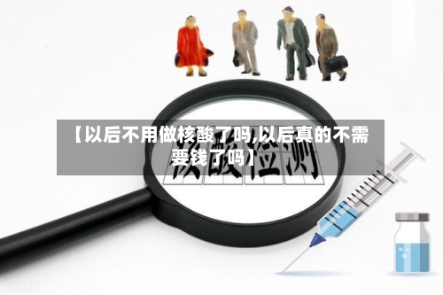【以后不用做核酸了吗,以后真的不需要钱了吗】-第1张图片
