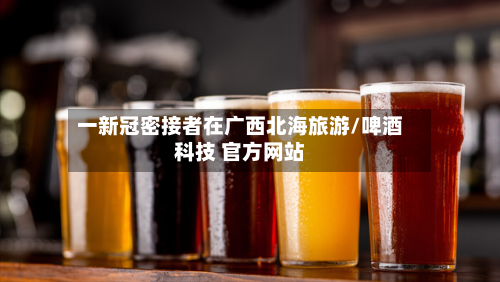 一新冠密接者在广西北海旅游/啤酒科技 官方网站-第1张图片